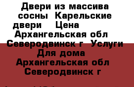 Двери из массива сосны “Карельские двери“ › Цена ­ 15 000 - Архангельская обл., Северодвинск г. Услуги » Для дома   . Архангельская обл.,Северодвинск г.